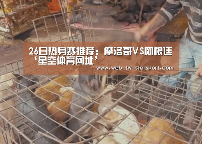 26日热身赛推荐:摩洛哥VS阿根廷‘星空体育网址’(图1) 星空体育网址